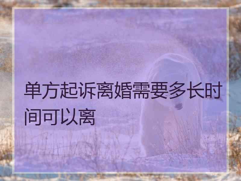 单方起诉离婚需要多长时间可以离