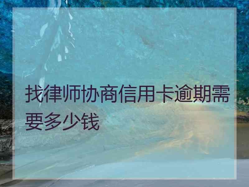 找律师协商信用卡逾期需要多少钱