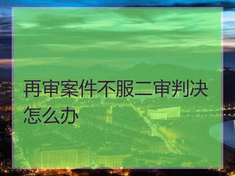 再审案件不服二审判决怎么办