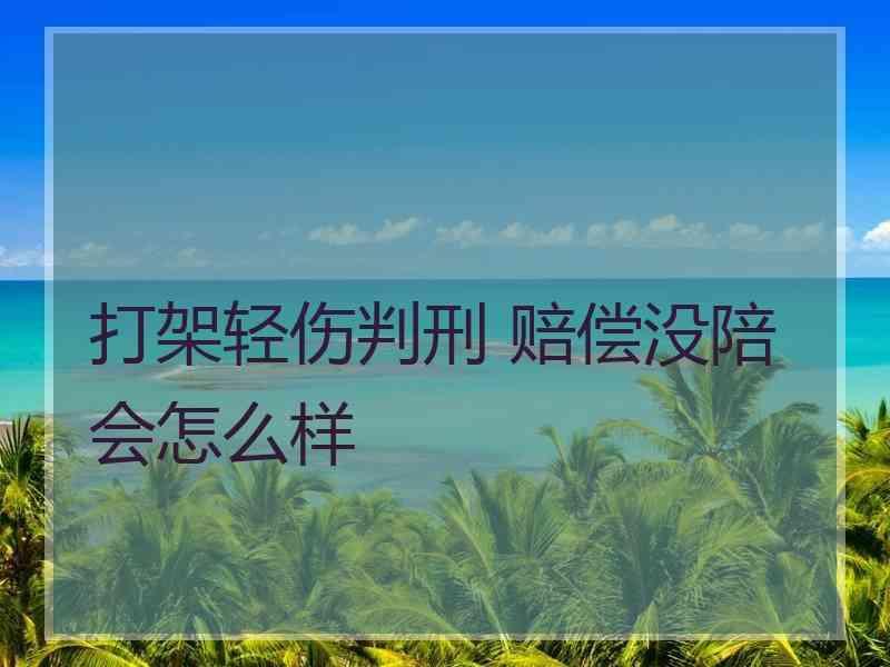 打架轻伤判刑 赔偿没陪会怎么样