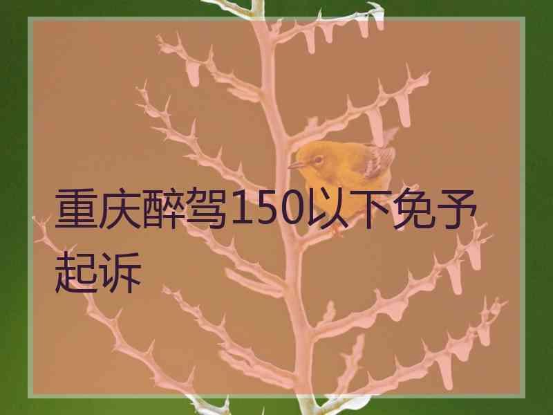 重庆醉驾150以下免予起诉