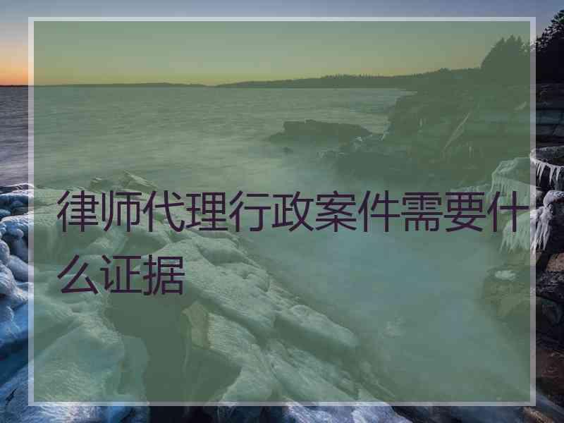 律师代理行政案件需要什么证据