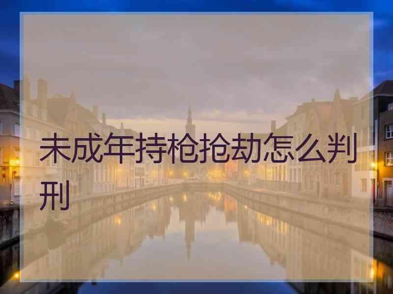 未成年持枪抢劫怎么判刑