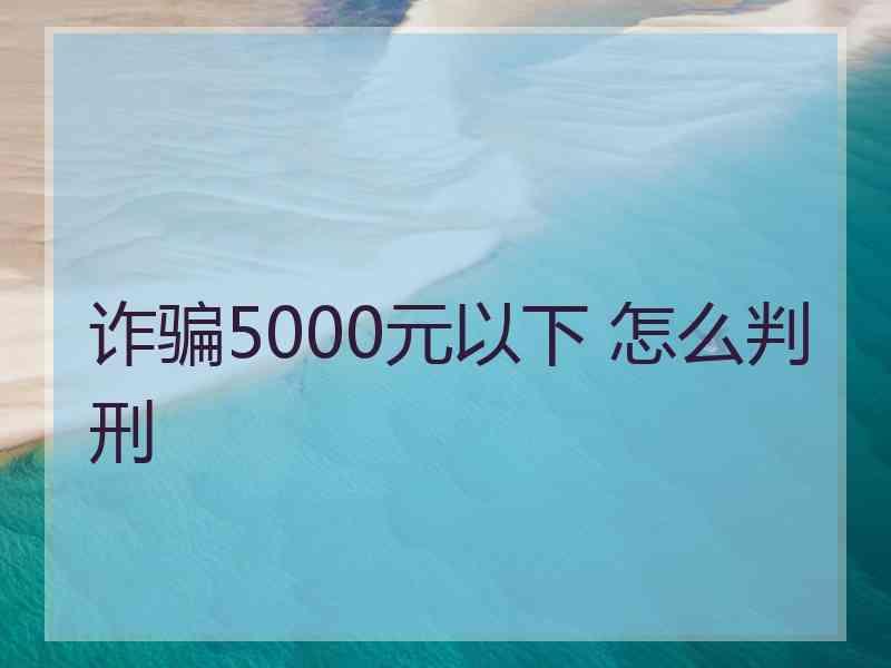 诈骗5000元以下 怎么判刑