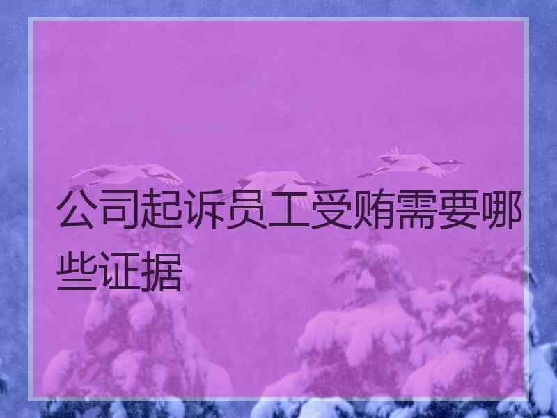 公司起诉员工受贿需要哪些证据