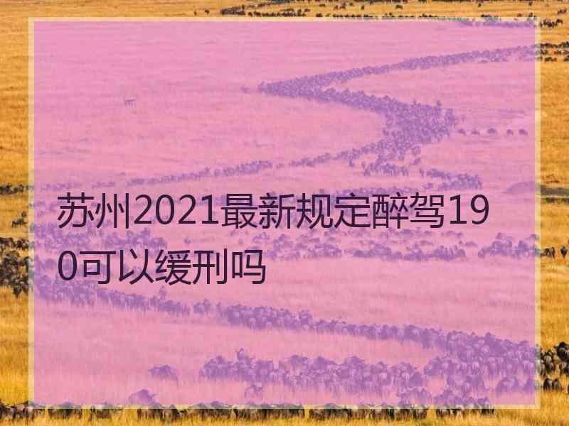 苏州2021最新规定醉驾190可以缓刑吗