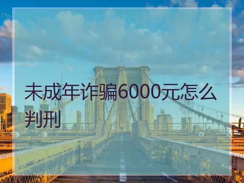 未成年诈骗6000元怎么判刑