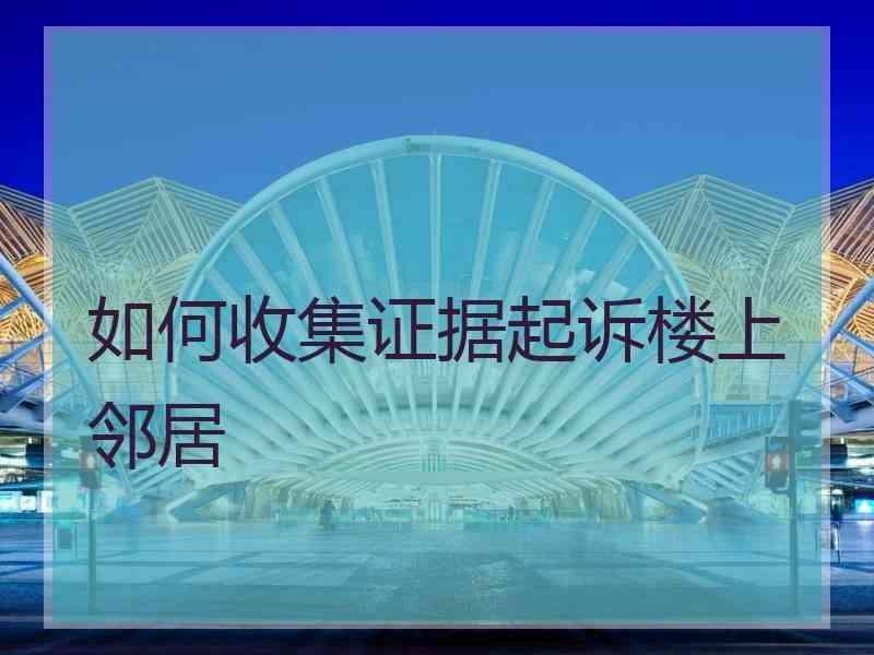 如何收集证据起诉楼上邻居