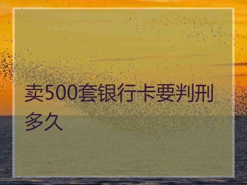 卖500套银行卡要判刑多久