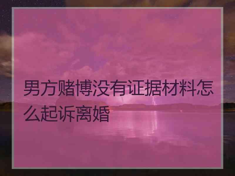 男方赌博没有证据材料怎么起诉离婚