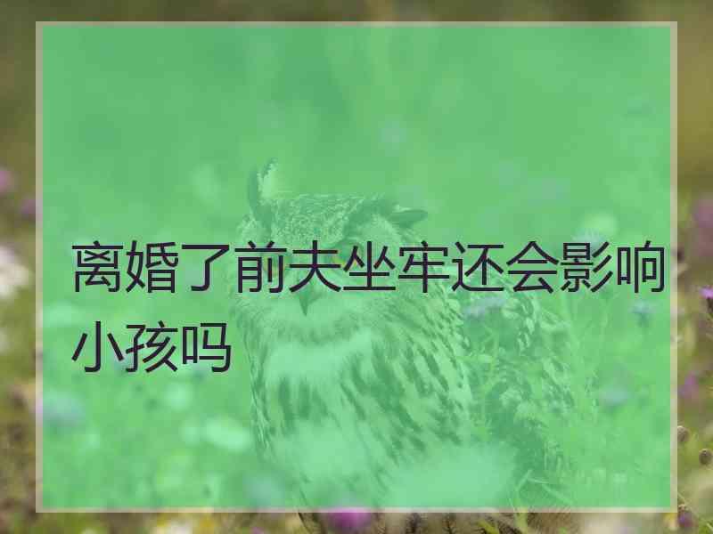 离婚了前夫坐牢还会影响小孩吗