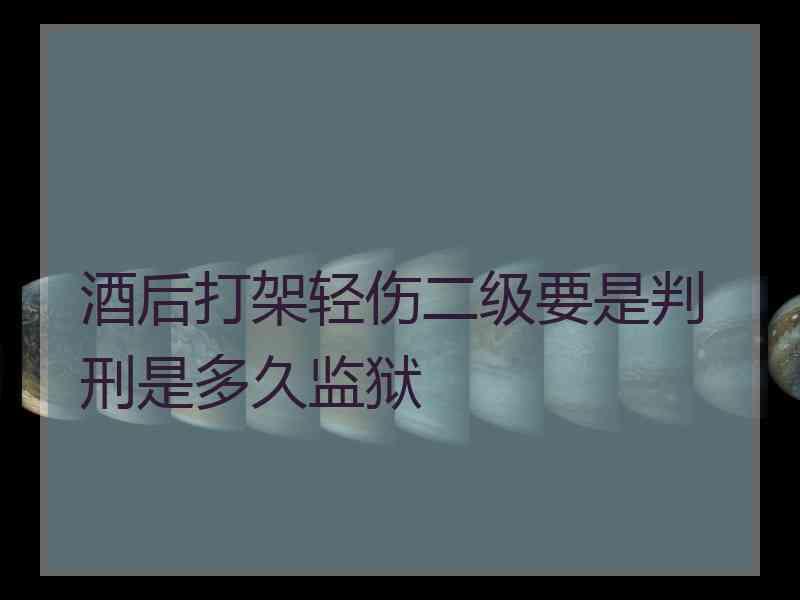 酒后打架轻伤二级要是判刑是多久监狱