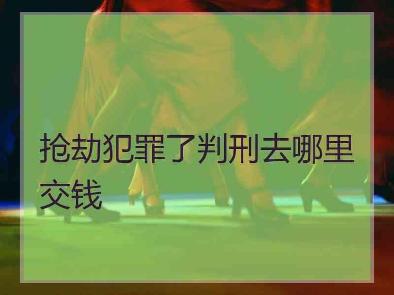 抢劫犯罪了判刑去哪里交钱