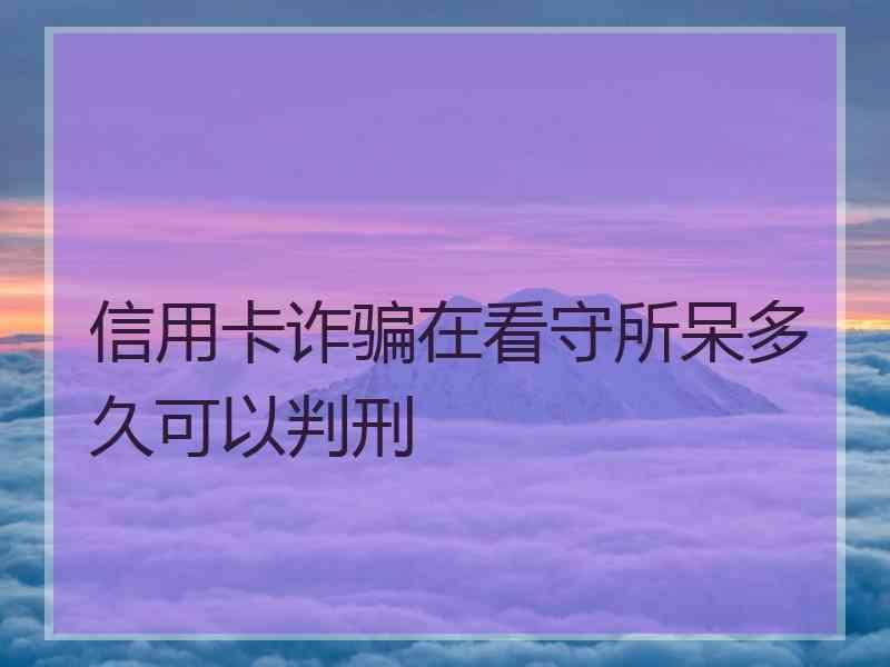 信用卡诈骗在看守所呆多久可以判刑