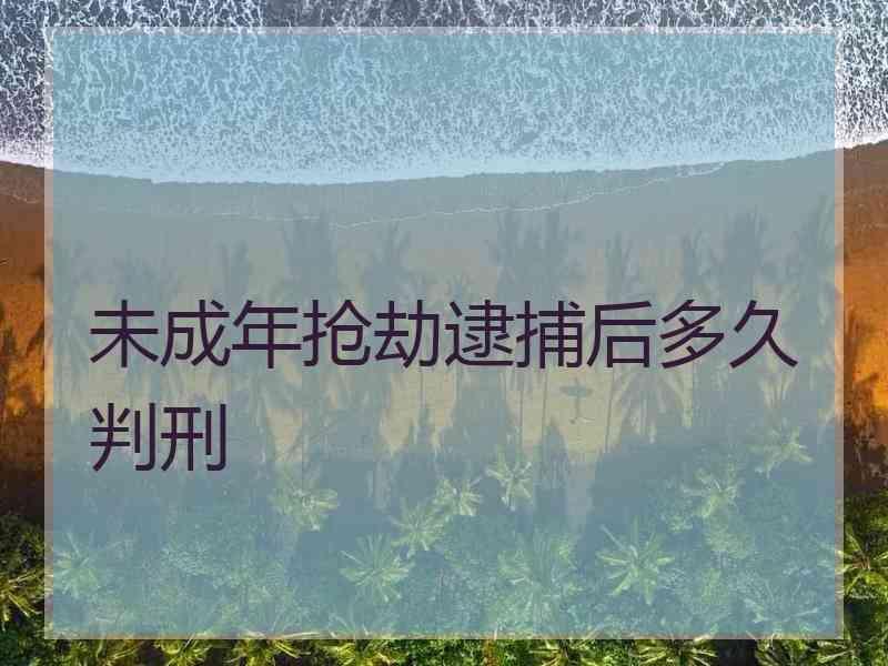 未成年抢劫逮捕后多久判刑