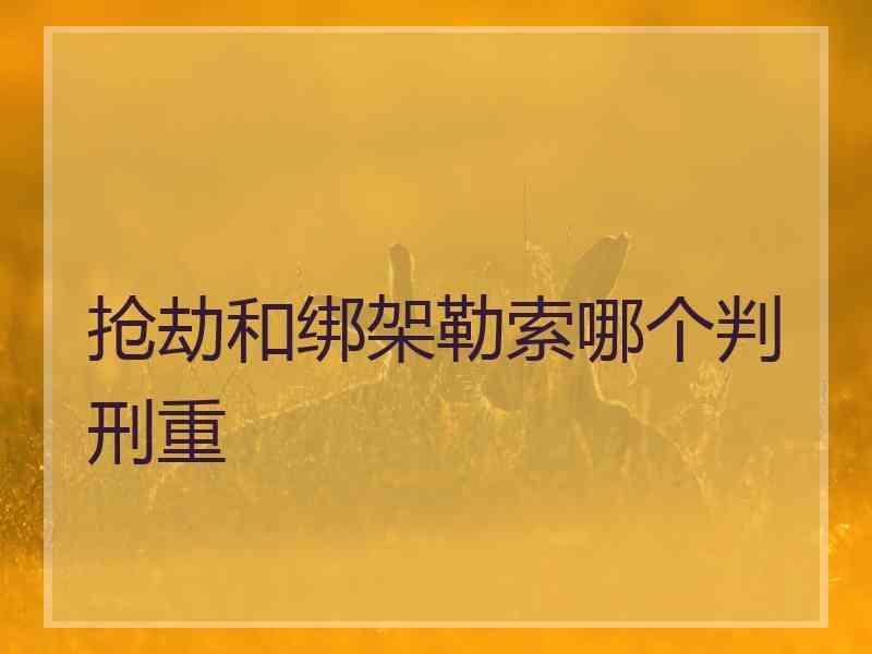 抢劫和绑架勒索哪个判刑重