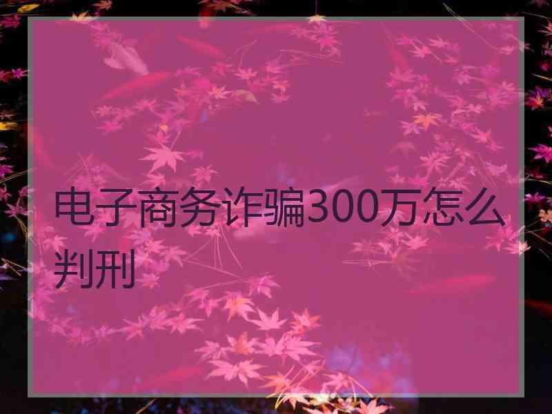 电子商务诈骗300万怎么判刑