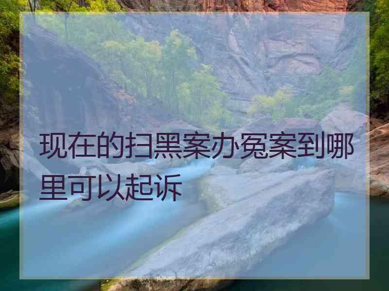 现在的扫黑案办冤案到哪里可以起诉