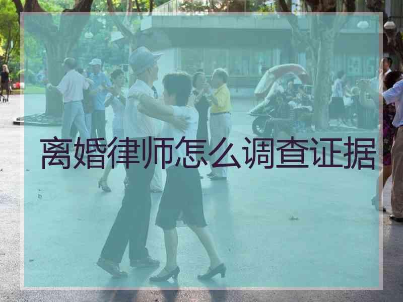 离婚律师怎么调查证据