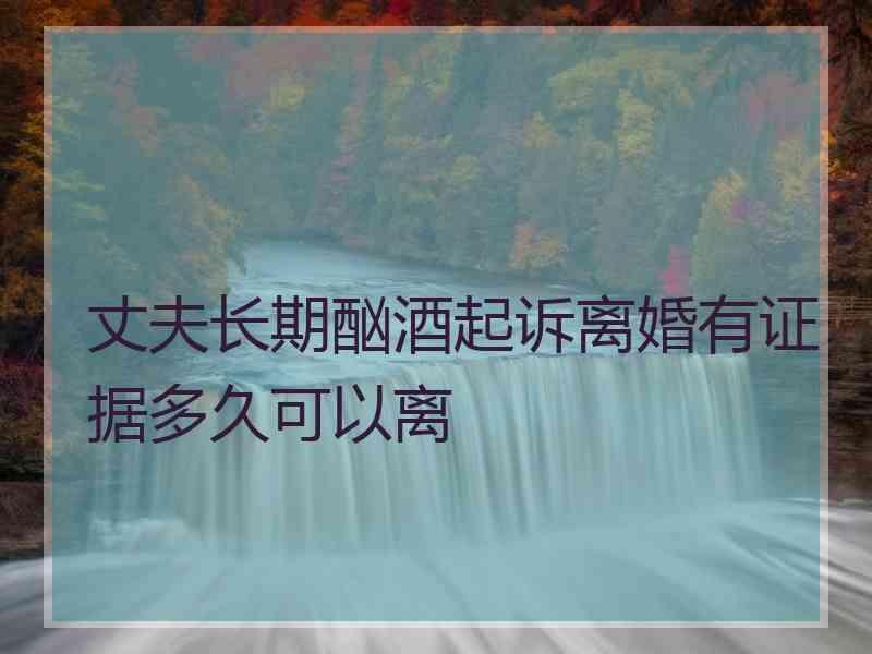 丈夫长期酗酒起诉离婚有证据多久可以离