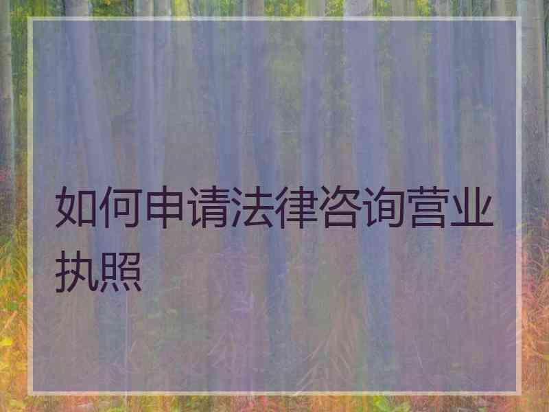 如何申请法律咨询营业执照