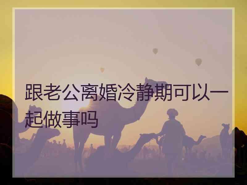 跟老公离婚冷静期可以一起做事吗