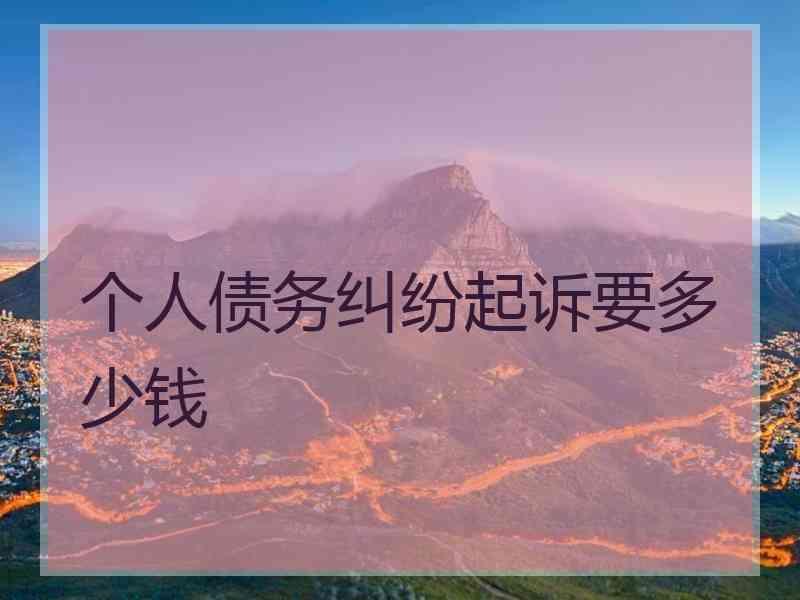 个人债务纠纷起诉要多少钱