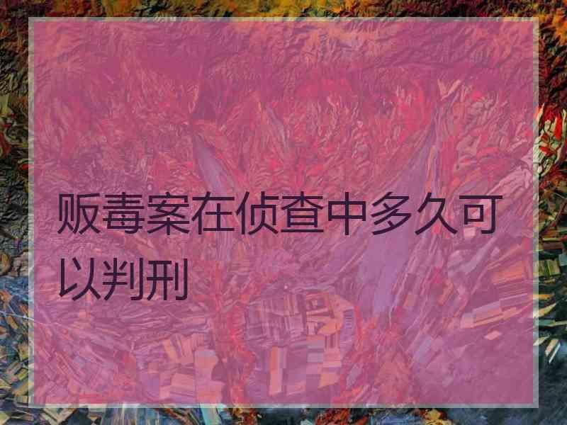 贩毒案在侦查中多久可以判刑