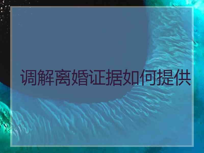 调解离婚证据如何提供