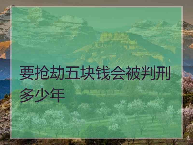 要抢劫五块钱会被判刑多少年