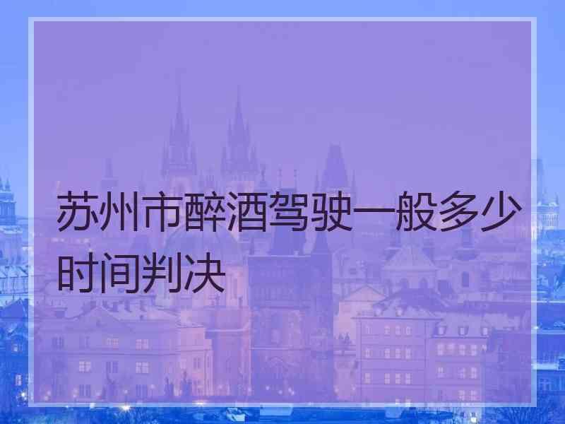 苏州市醉酒驾驶一般多少时间判决