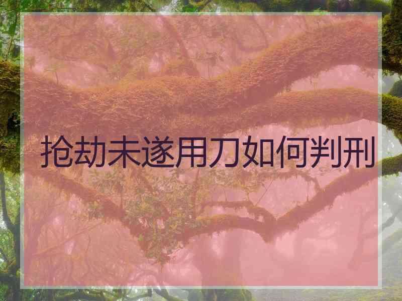 抢劫未遂用刀如何判刑