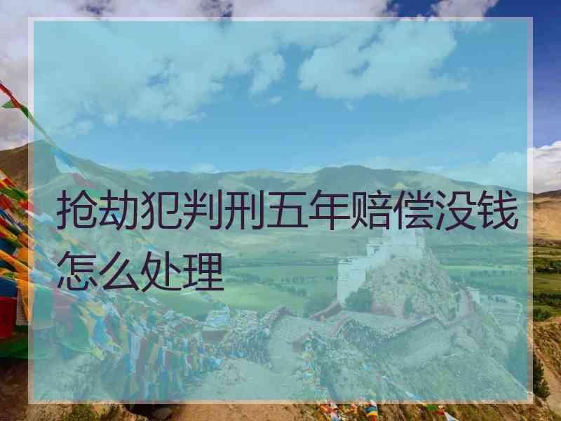 抢劫犯判刑五年赔偿没钱怎么处理