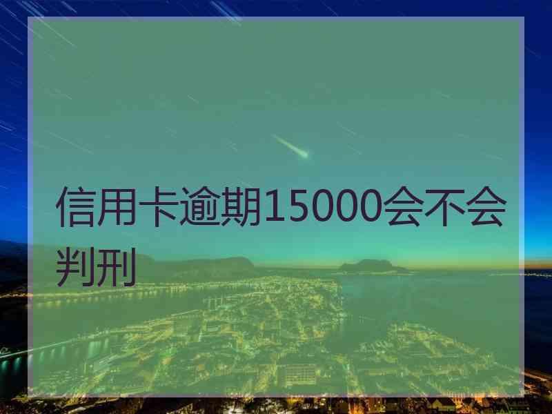 信用卡逾期15000会不会判刑