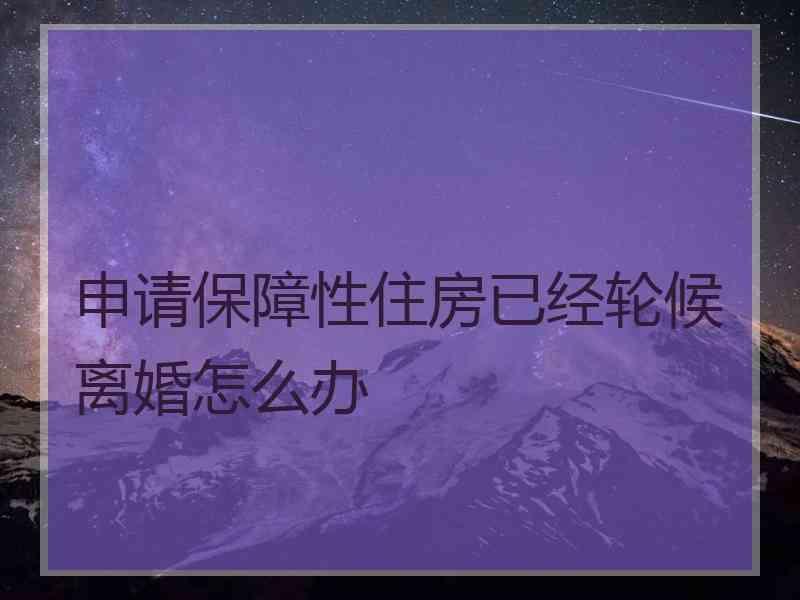 申请保障性住房已经轮候离婚怎么办