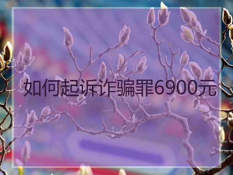 如何起诉诈骗罪6900元