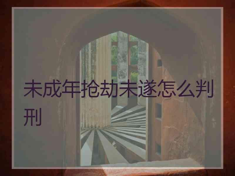 未成年抢劫未遂怎么判刑