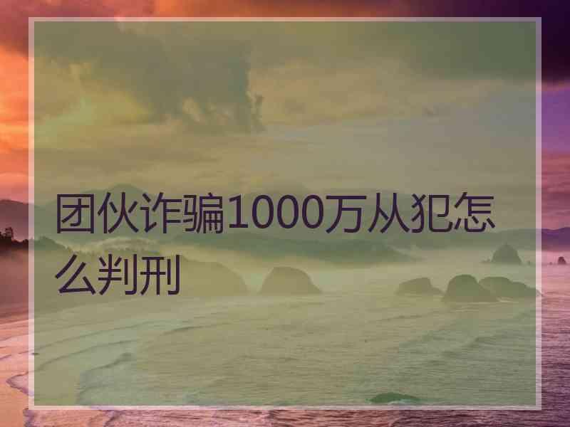 团伙诈骗1000万从犯怎么判刑