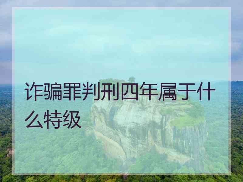 诈骗罪判刑四年属于什么特级