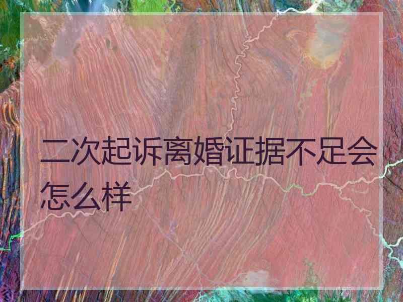 二次起诉离婚证据不足会怎么样