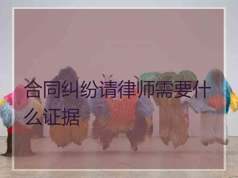 合同纠纷请律师需要什么证据