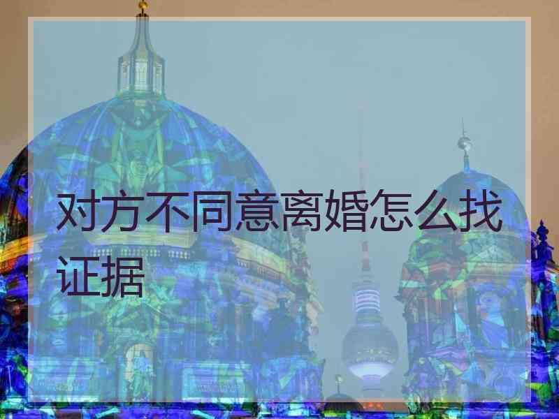 对方不同意离婚怎么找证据