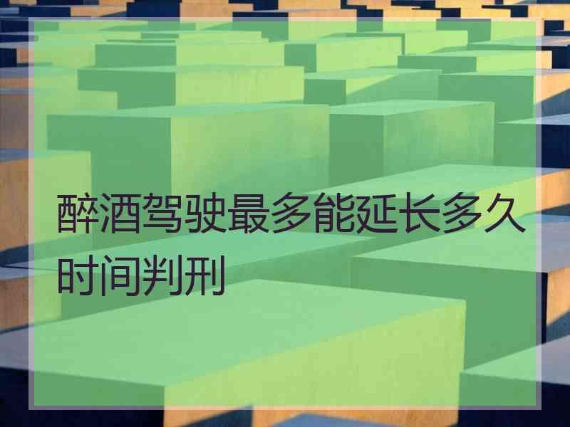 醉酒驾驶最多能延长多久时间判刑